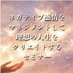 ネガティブ感情をマネジメントして理想の人生をクリエイトするセミナー